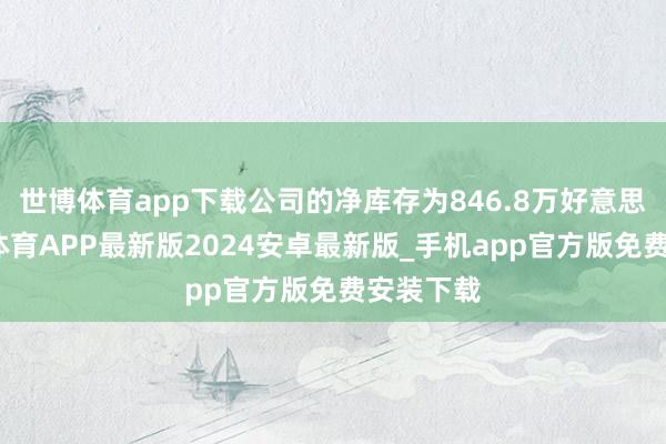 世博体育app下载公司的净库存为846.8万好意思元-世博体育APP最新版2024安卓最新版_手机app官方版免费安装下载