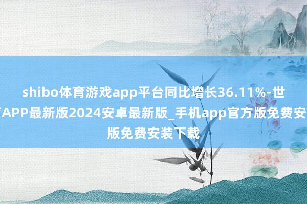 shibo体育游戏app平台同比增长36.11%-世博体育APP最新版2024安卓最新版_手机app官方版免费安装下载