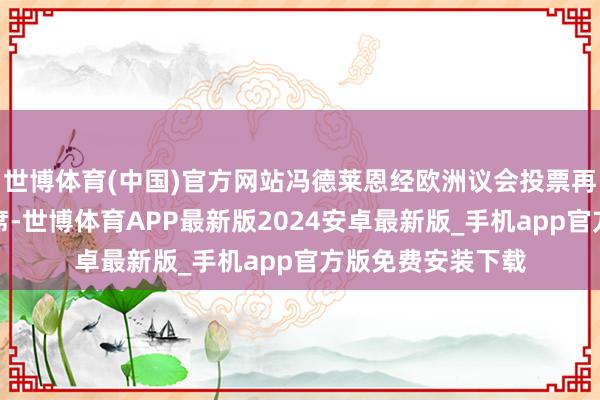 世博体育(中国)官方网站冯德莱恩经欧洲议会投票再次当选欧委会主席-世博体育APP最新版2024安卓最新版_手机app官方版免费安装下载