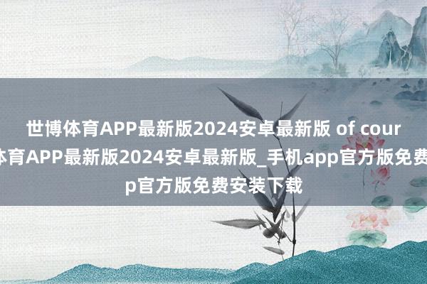 世博体育APP最新版2024安卓最新版 of course-世博体育APP最新版2024安卓最新版_手机app官方版免费安装下载