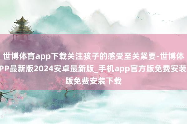 世博体育app下载关注孩子的感受至关紧要-世博体育APP最新版2024安卓最新版_手机app官方版免费安装下载