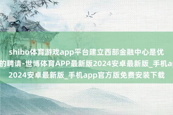 shibo体育游戏app平台建立西部金融中心是优化中国首要坐褥力布局的聘请-世博体育APP最新版2024安卓最新版_手机app官方版免费安装下载