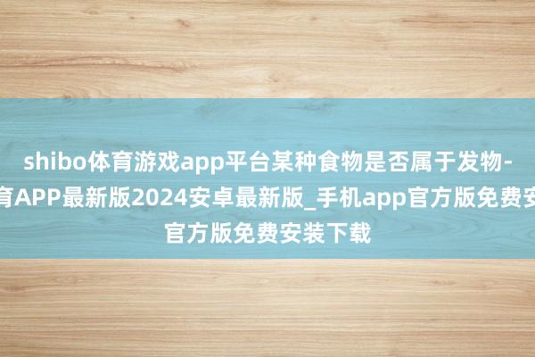 shibo体育游戏app平台某种食物是否属于发物-世博体育APP最新版2024安卓最新版_手机app官方版免费安装下载