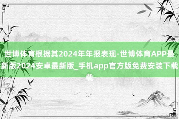 世博体育根据其2024年年报表现-世博体育APP最新版2024安卓最新版_手机app官方版免费安装下载