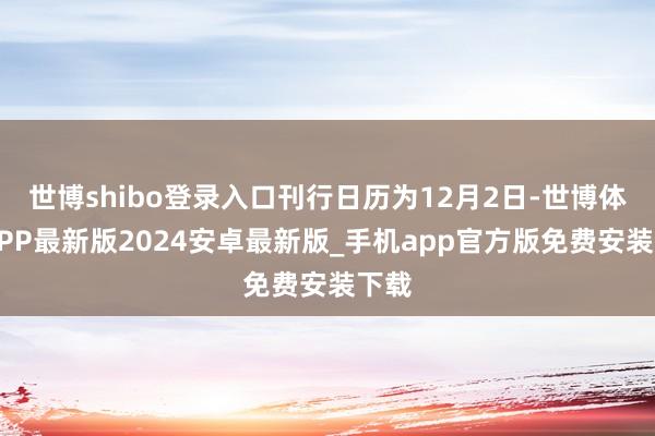 世博shibo登录入口刊行日历为12月2日-世博体育APP最新版2024安卓最新版_手机app官方版免费安装下载