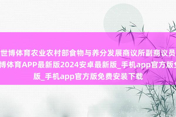 世博体育农业农村部食物与养分发展商议所副商议员刘锐示意-世博体育APP最新版2024安卓最新版_手机app官方版免费安装下载
