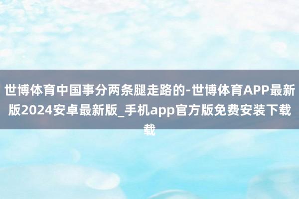 世博体育中国事分两条腿走路的-世博体育APP最新版2024安卓最新版_手机app官方版免费安装下载