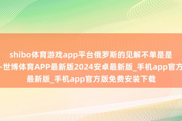 shibo体育游戏app平台俄罗斯的见解不单是是刑事职守乌克兰-世博体育APP最新版2024安卓最新版_手机app官方版免费安装下载