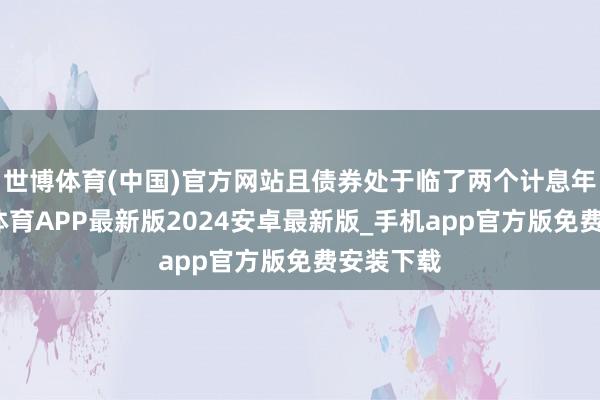 世博体育(中国)官方网站且债券处于临了两个计息年度-世博体育APP最新版2024安卓最新版_手机app官方版免费安装下载