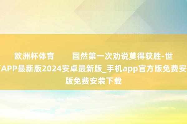 欧洲杯体育        固然第一次劝说莫得获胜-世博体育APP最新版2024安卓最新版_手机app官方版免费安装下载