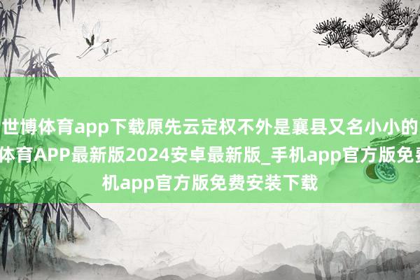 世博体育app下载原先云定权不外是襄县又名小小的亭长-世博体育APP最新版2024安卓最新版_手机app官方版免费安装下载