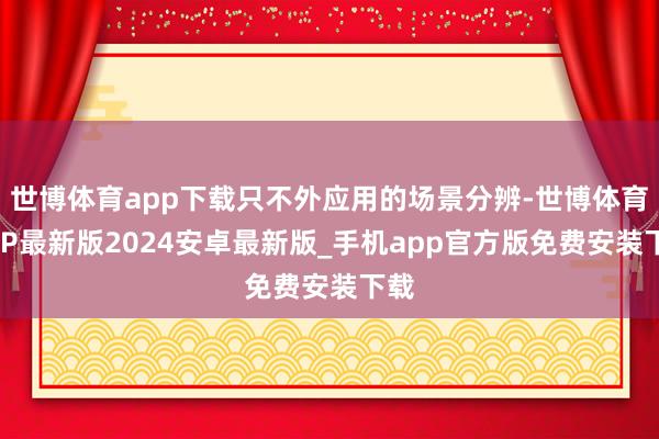 世博体育app下载只不外应用的场景分辨-世博体育APP最新版2024安卓最新版_手机app官方版免费安装下载