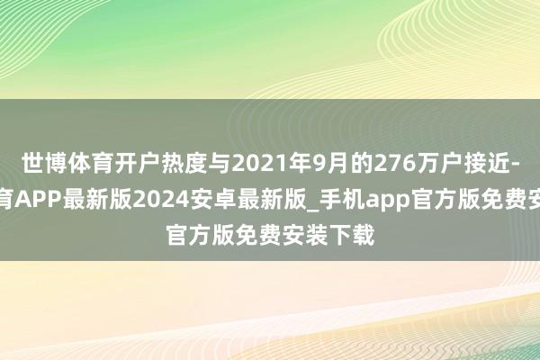 世博体育开户热度与2021年9月的276万户接近-世博体育APP最新版2024安卓最新版_手机app官方版免费安装下载