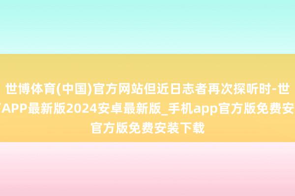 世博体育(中国)官方网站但近日志者再次探听时-世博体育APP最新版2024安卓最新版_手机app官方版免费安装下载