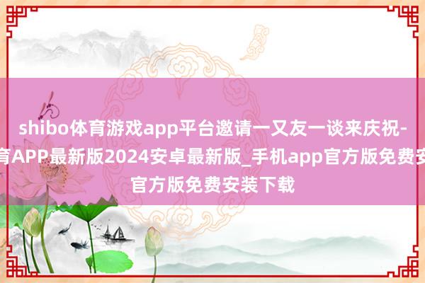 shibo体育游戏app平台邀请一又友一谈来庆祝-世博体育APP最新版2024安卓最新版_手机app官方版免费安装下载