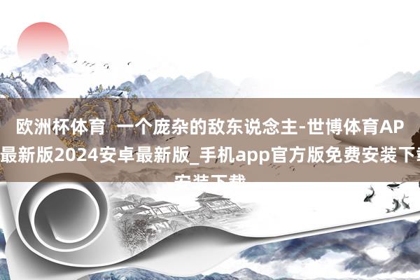 欧洲杯体育  一个庞杂的敌东说念主-世博体育APP最新版2024安卓最新版_手机app官方版免费安装下载