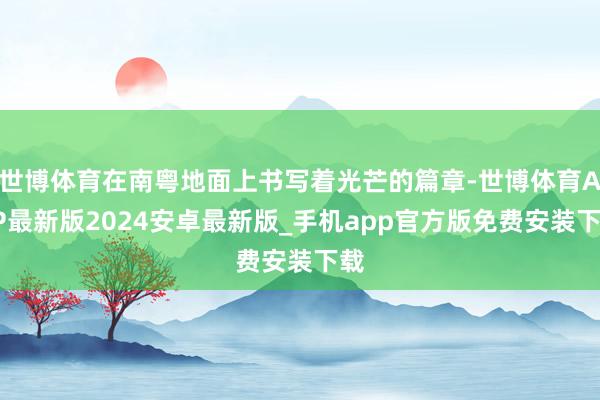 世博体育在南粤地面上书写着光芒的篇章-世博体育APP最新版2024安卓最新版_手机app官方版免费安装下载
