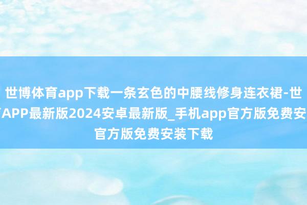世博体育app下载一条玄色的中腰线修身连衣裙-世博体育APP最新版2024安卓最新版_手机app官方版免费安装下载
