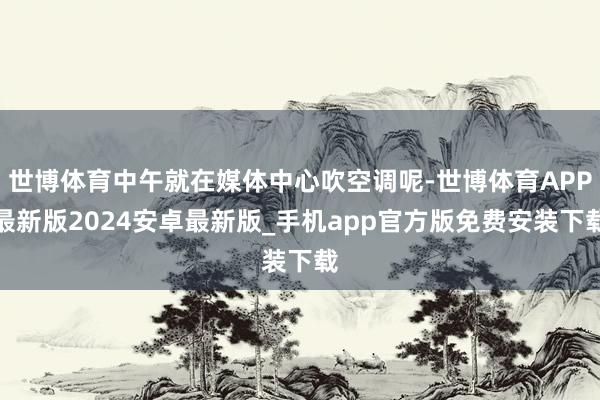 世博体育中午就在媒体中心吹空调呢-世博体育APP最新版2024安卓最新版_手机app官方版免费安装下载