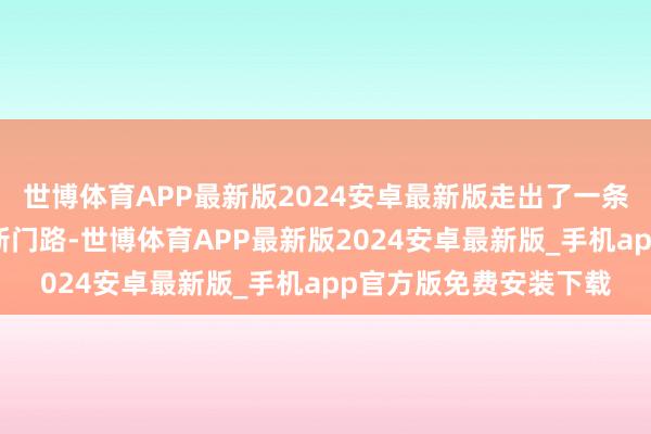 世博体育APP最新版2024安卓最新版走出了一条规化赋能乡村振兴的新门路-世博体育APP最新版2024安卓最新版_手机app官方版免费安装下载