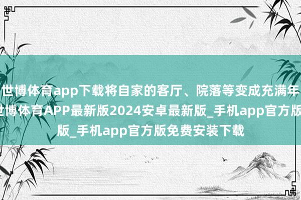 世博体育app下载将自家的客厅、院落等变成充满年味的小舞台-世博体育APP最新版2024安卓最新版_手机app官方版免费安装下载