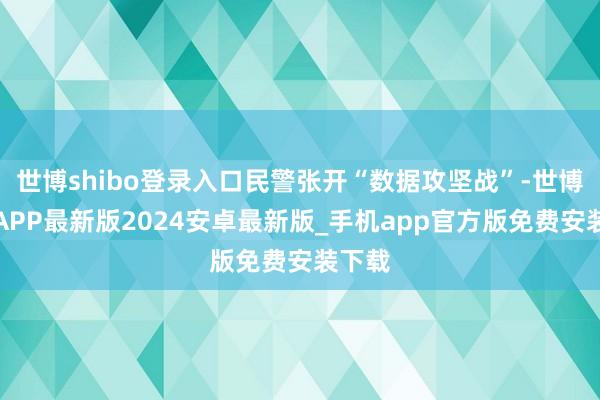 世博shibo登录入口民警张开“数据攻坚战”-世博体育APP最新版2024安卓最新版_手机app官方版免费安装下载