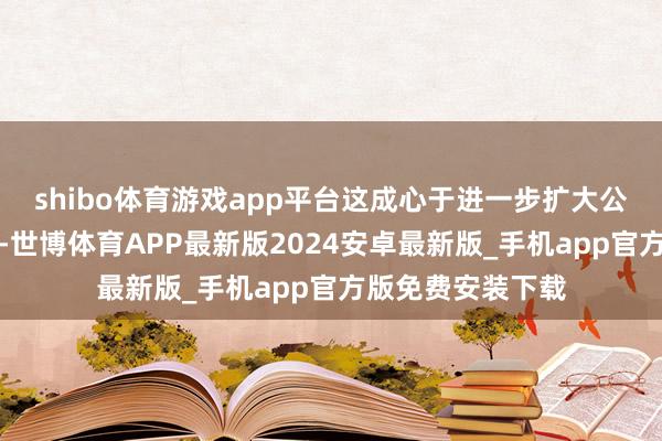shibo体育游戏app平台这成心于进一步扩大公司的投资者基础-世博体育APP最新版2024安卓最新版_手机app官方版免费安装下载