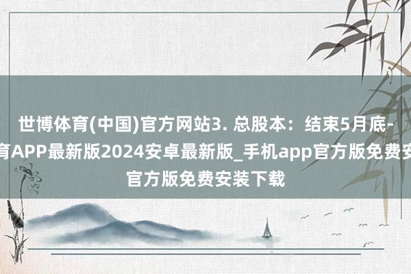 世博体育(中国)官方网站3. 总股本：结束5月底-世博体育APP最新版2024安卓最新版_手机app官方版免费安装下载
