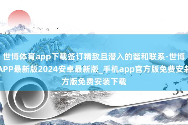 世博体育app下载签订精致且潜入的谐和联系-世博体育APP最新版2024安卓最新版_手机app官方版免费安装下载