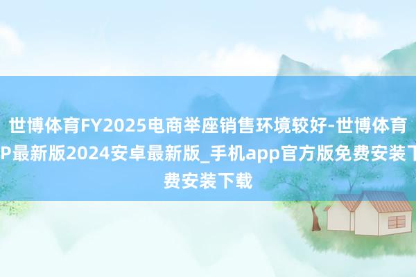 世博体育FY2025电商举座销售环境较好-世博体育APP最新版2024安卓最新版_手机app官方版免费安装下载