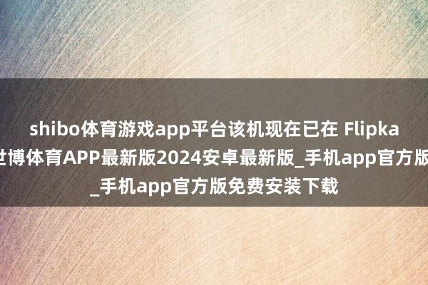 shibo体育游戏app平台该机现在已在 Flipkart 开启预售-世博体育APP最新版2024安卓最新版_手机app官方版免费安装下载
