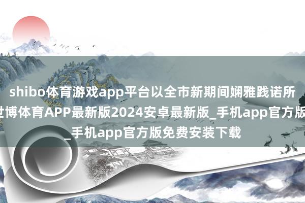 shibo体育游戏app平台以全市新期间娴雅践诺所、站为依托-世博体育APP最新版2024安卓最新版_手机app官方版免费安装下载