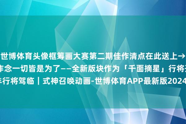 世博体育头像框筹画大赛第二期佳作清点在此送上→鬼金羊档案大公开！所作念一切皆是为了——全新版块作为「千面摘星」行将开启！SSR鬼金羊行将驾临｜式神召唤动画-世博体育APP最新版2024安卓最新版_手机app官方版免费安装下载