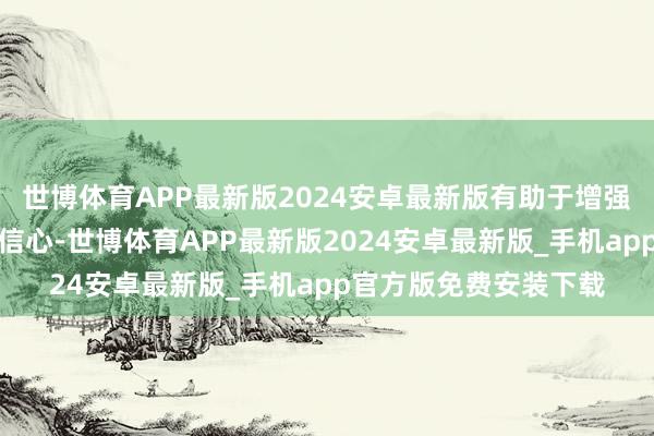 世博体育APP最新版2024安卓最新版有助于增强阛阓透明度和投资者信心-世博体育APP最新版2024安卓最新版_手机app官方版免费安装下载