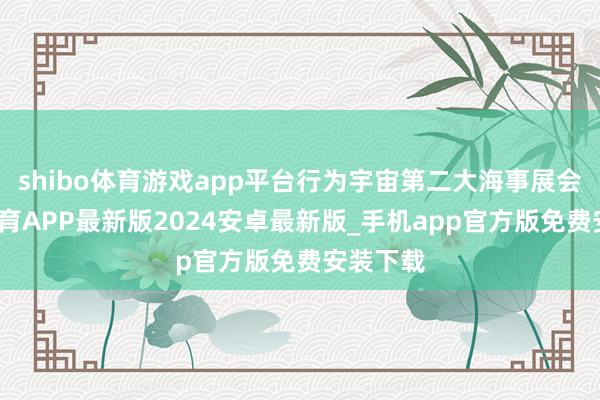 shibo体育游戏app平台行为宇宙第二大海事展会-世博体育APP最新版2024安卓最新版_手机app官方版免费安装下载