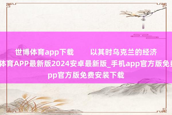 世博体育app下载        以其时乌克兰的经济实力-世博体育APP最新版2024安卓最新版_手机app官方版免费安装下载