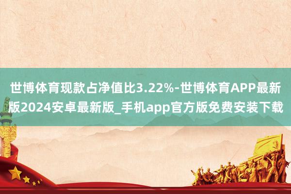 世博体育现款占净值比3.22%-世博体育APP最新版2024安卓最新版_手机app官方版免费安装下载
