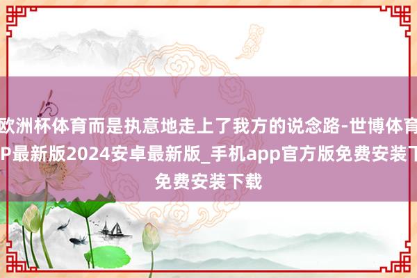 欧洲杯体育而是执意地走上了我方的说念路-世博体育APP最新版2024安卓最新版_手机app官方版免费安装下载