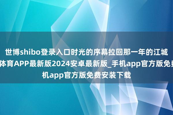 世博shibo登录入口时光的序幕拉回那一年的江城武汉-世博体育APP最新版2024安卓最新版_手机app官方版免费安装下载