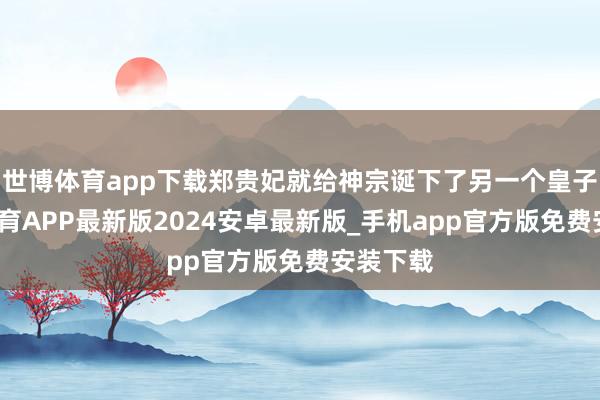 世博体育app下载郑贵妃就给神宗诞下了另一个皇子-世博体育APP最新版2024安卓最新版_手机app官方版免费安装下载