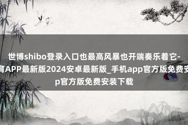 世博shibo登录入口也最高风暴也开端奏乐着它-世博体育APP最新版2024安卓最新版_手机app官方版免费安装下载