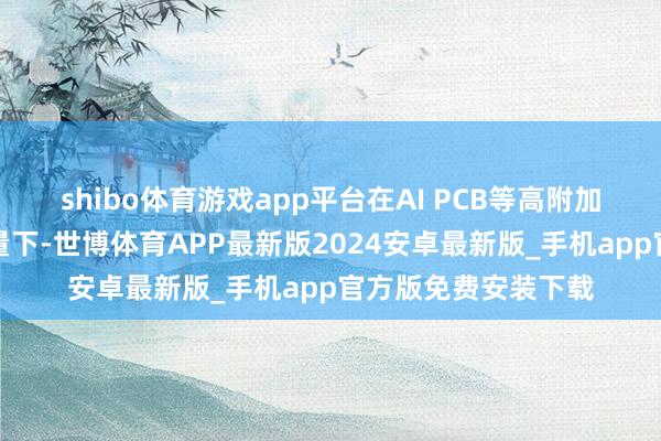 shibo体育游戏app平台在AI PCB等高附加值家具需求捏续放量下-世博体育APP最新版2024安卓最新版_手机app官方版免费安装下载