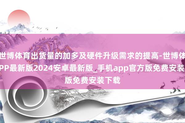 世博体育出货量的加多及硬件升级需求的提高-世博体育APP最新版2024安卓最新版_手机app官方版免费安装下载