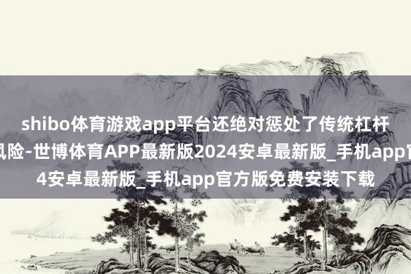 shibo体育游戏app平台还绝对惩处了传统杠杆来往中存在的爆仓风险-世博体育APP最新版2024安卓最新版_手机app官方版免费安装下载