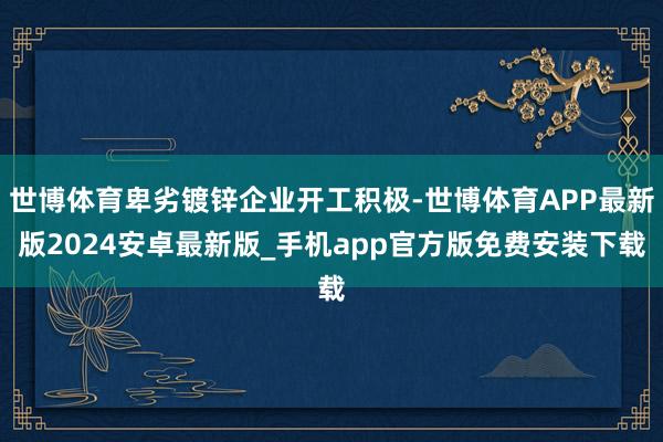 世博体育卑劣镀锌企业开工积极-世博体育APP最新版2024安卓最新版_手机app官方版免费安装下载