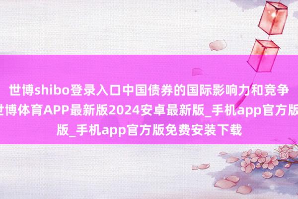 世博shibo登录入口中国债券的国际影响力和竞争力握住提高-世博体育APP最新版2024安卓最新版_手机app官方版免费安装下载