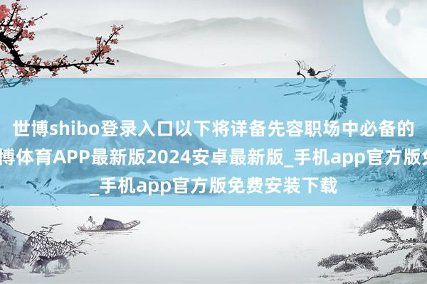 世博shibo登录入口以下将详备先容职场中必备的一些礼节-世博体育APP最新版2024安卓最新版_手机app官方版免费安装下载