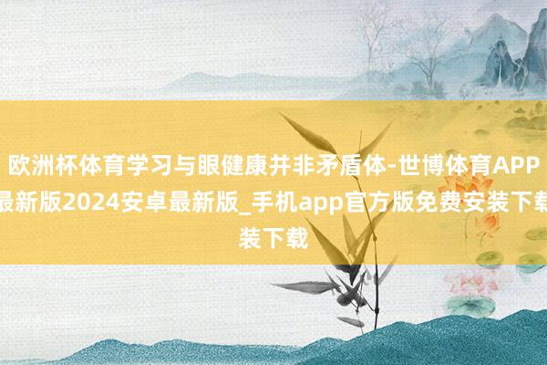 欧洲杯体育学习与眼健康并非矛盾体-世博体育APP最新版2024安卓最新版_手机app官方版免费安装下载