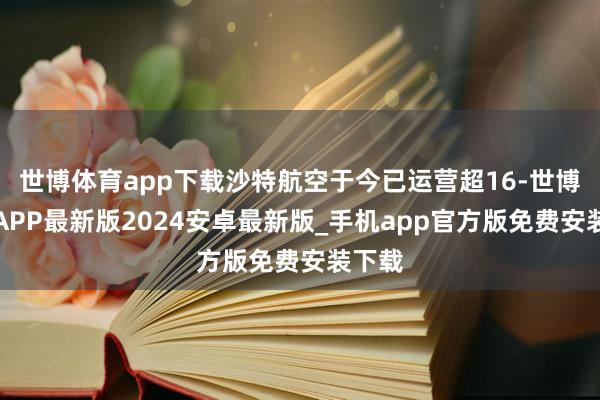 世博体育app下载沙特航空于今已运营超16-世博体育APP最新版2024安卓最新版_手机app官方版免费安装下载