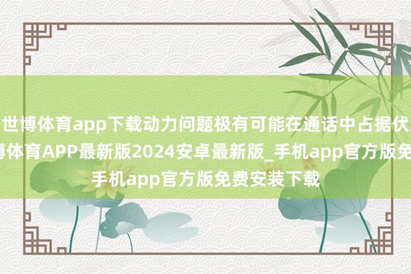 世博体育app下载动力问题极有可能在通话中占据伏击部分-世博体育APP最新版2024安卓最新版_手机app官方版免费安装下载